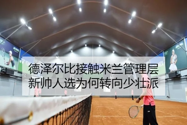 德泽尔比接触米兰管理层 新帅人选为何转向少壮派 | HTH tiyu app